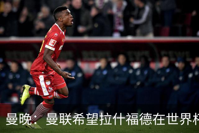 曼晚：曼联希望拉什福德在世界杯尽可能表现出色，这有助于出售他